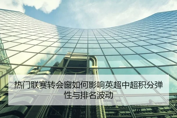 热门联赛转会窗如何影响英超中超积分弹性与排名波动